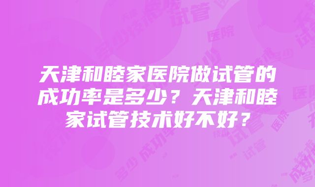 天津和睦家医院做试管的成功率是多少？天津和睦家试管技术好不好？