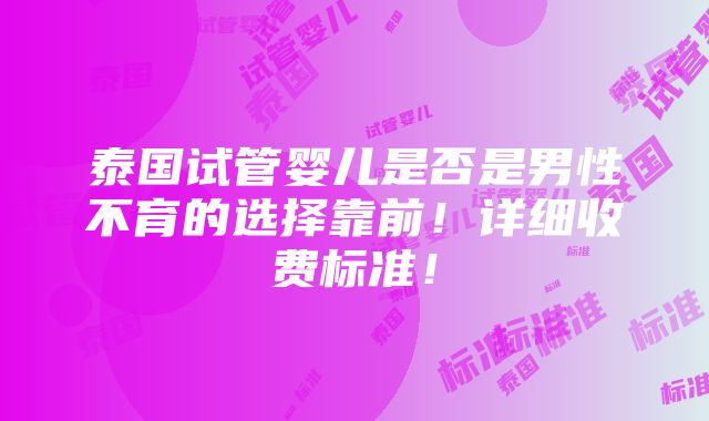 泰国试管婴儿是否是男性不育的选择靠前！详细收费标准！