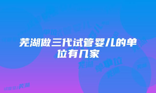 芜湖做三代试管婴儿的单位有几家