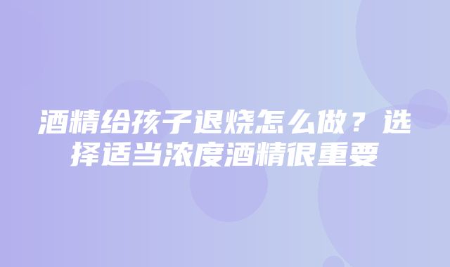 酒精给孩子退烧怎么做？选择适当浓度酒精很重要