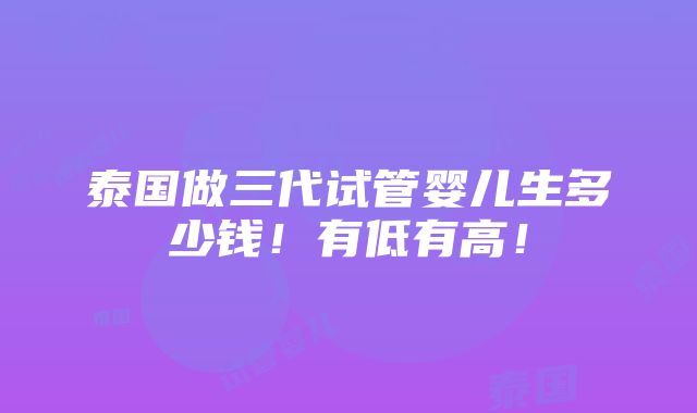 泰国做三代试管婴儿生多少钱！有低有高！