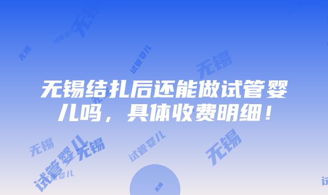 无锡结扎后还能做试管婴儿吗，具体收费明细！