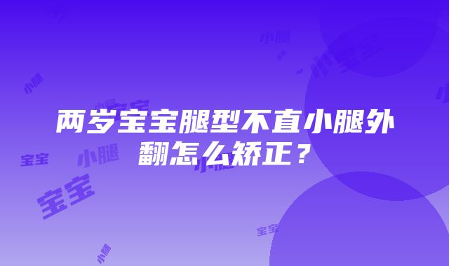 两岁宝宝腿型不直小腿外翻怎么矫正？