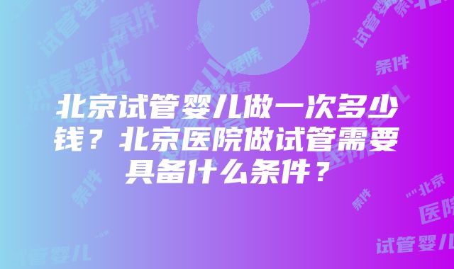 北京试管婴儿做一次多少钱？北京医院做试管需要具备什么条件？