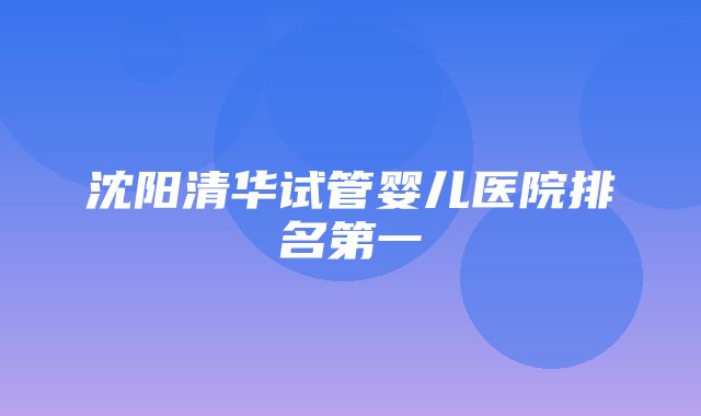 沈阳清华试管婴儿医院排名第一