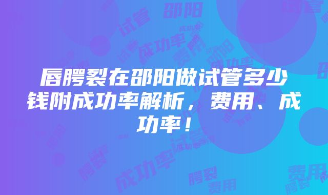 唇腭裂在邵阳做试管多少钱附成功率解析，费用、成功率！