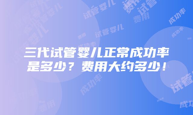 三代试管婴儿正常成功率是多少？费用大约多少！