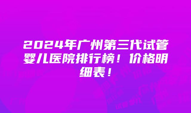 2024年广州第三代试管婴儿医院排行榜！价格明细表！