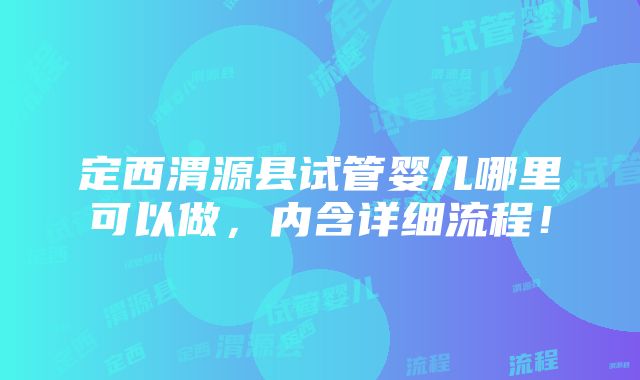 定西渭源县试管婴儿哪里可以做，内含详细流程！