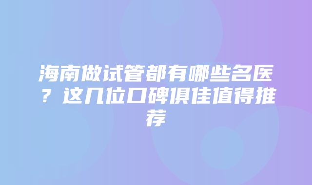 海南做试管都有哪些名医？这几位口碑俱佳值得推荐