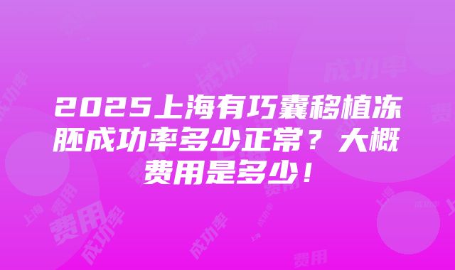 2025上海有巧囊移植冻胚成功率多少正常？大概费用是多少！