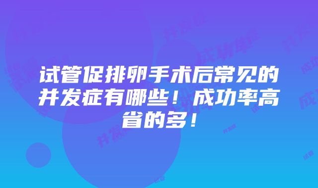 试管促排卵手术后常见的并发症有哪些！成功率高省的多！