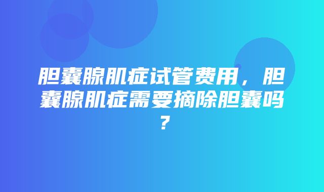 胆囊腺肌症试管费用，胆囊腺肌症需要摘除胆囊吗？