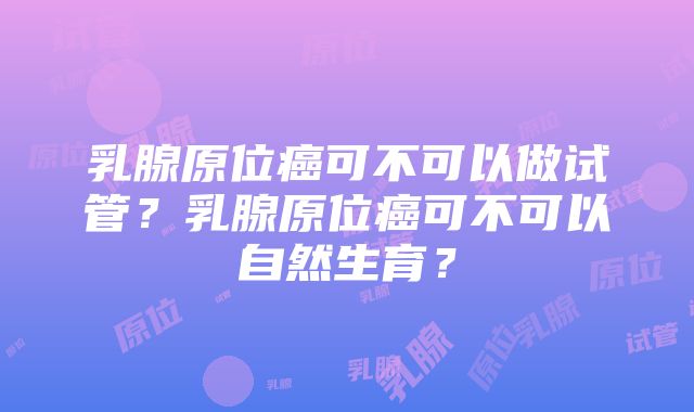 乳腺原位癌可不可以做试管？乳腺原位癌可不可以自然生育？