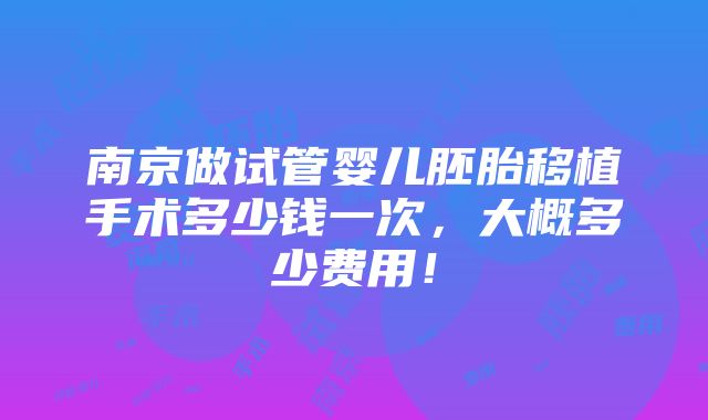 南京做试管婴儿胚胎移植手术多少钱一次，大概多少费用！