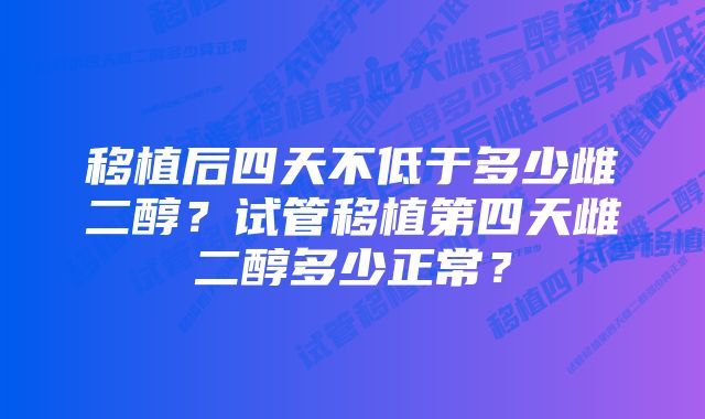 移植后四天不低于多少雌二醇？试管移植第四天雌二醇多少正常？