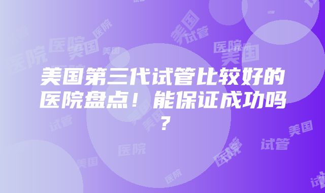 美国第三代试管比较好的医院盘点！能保证成功吗？