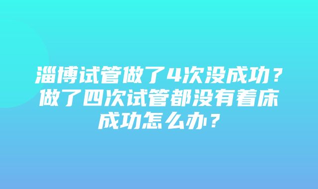 淄博试管做了4次没成功？做了四次试管都没有着床成功怎么办？