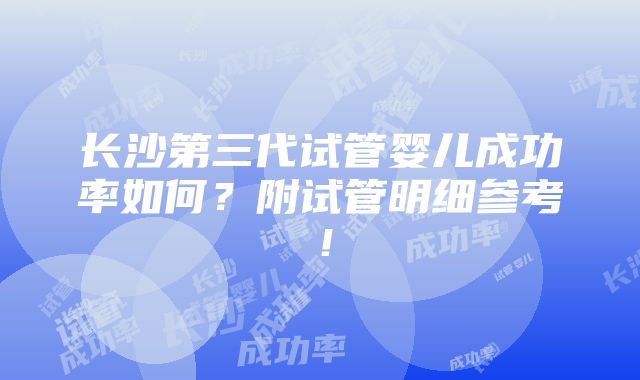 长沙第三代试管婴儿成功率如何？附试管明细参考！