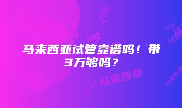 马来西亚试管靠谱吗！带3万够吗？