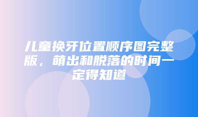 儿童换牙位置顺序图完整版，萌出和脱落的时间一定得知道