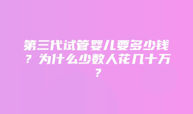 第三代试管婴儿要多少钱？为什么少数人花几十万？