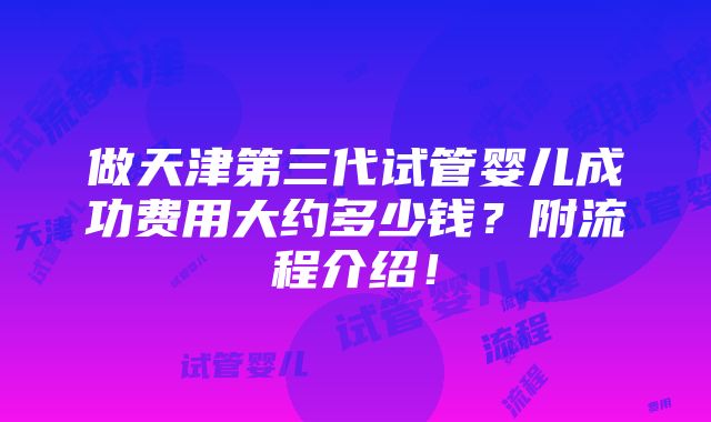 做天津第三代试管婴儿成功费用大约多少钱？附流程介绍！