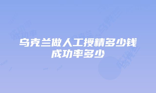 乌克兰做人工授精多少钱成功率多少