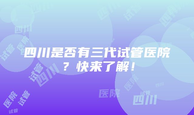 四川是否有三代试管医院？快来了解！