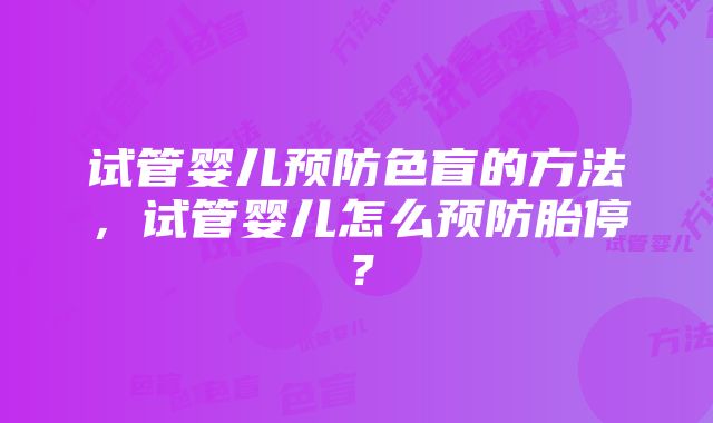 试管婴儿预防色盲的方法，试管婴儿怎么预防胎停？