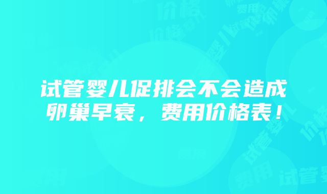 试管婴儿促排会不会造成卵巢早衰，费用价格表！