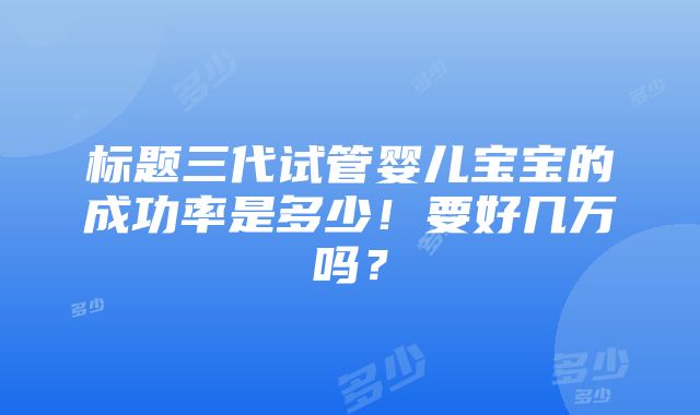 标题三代试管婴儿宝宝的成功率是多少！要好几万吗？