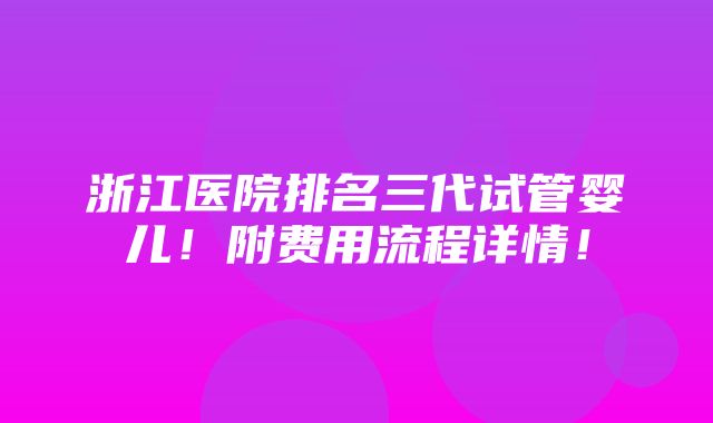 浙江医院排名三代试管婴儿！附费用流程详情！