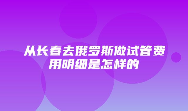 从长春去俄罗斯做试管费用明细是怎样的