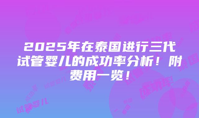 2025年在泰国进行三代试管婴儿的成功率分析！附费用一览！