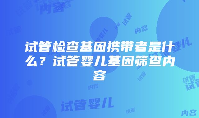 试管检查基因携带者是什么？试管婴儿基因筛查内容