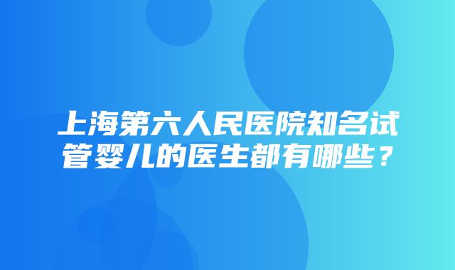 上海第六人民医院知名试管婴儿的医生都有哪些？