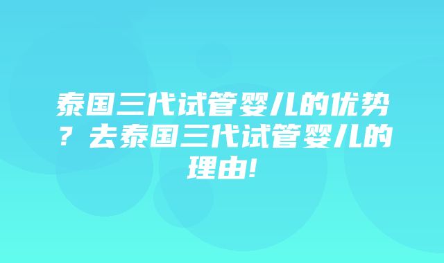 泰国三代试管婴儿的优势？去泰国三代试管婴儿的理由!