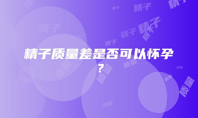 精子质量差是否可以怀孕？