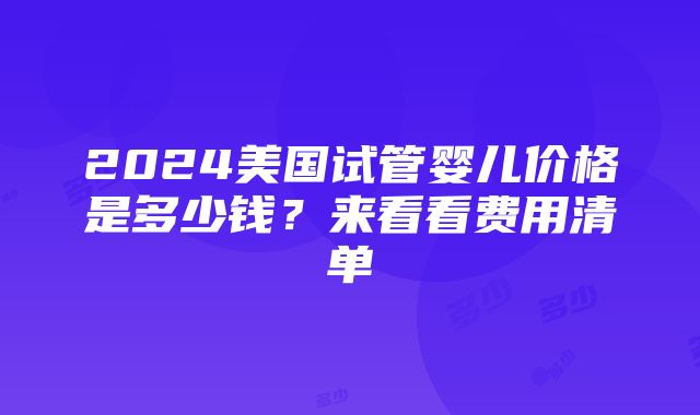 2024美国试管婴儿价格是多少钱？来看看费用清单