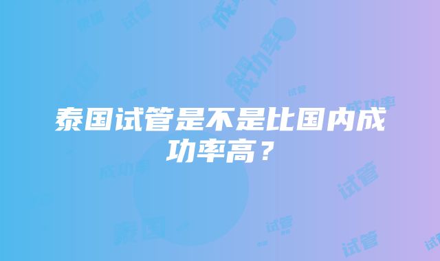 泰国试管是不是比国内成功率高？