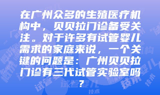 在广州众多的生殖医疗机构中，贝贝拉门诊备受关注。对于许多有试管婴儿需求的家庭来说，一个关键的问题是：广州贝贝拉门诊有三代试管实验室吗？