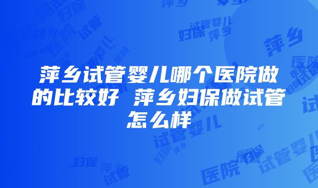 萍乡试管婴儿哪个医院做的比较好 萍乡妇保做试管怎么样