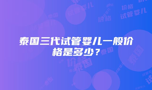 泰国三代试管婴儿一般价格是多少？