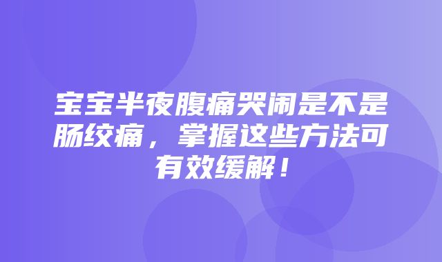 宝宝半夜腹痛哭闹是不是肠绞痛，掌握这些方法可有效缓解！