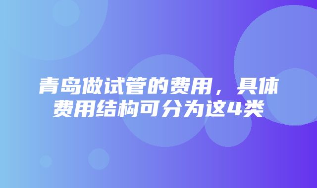 青岛做试管的费用，具体费用结构可分为这4类