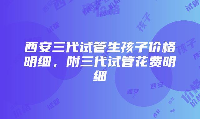 西安三代试管生孩子价格明细，附三代试管花费明细