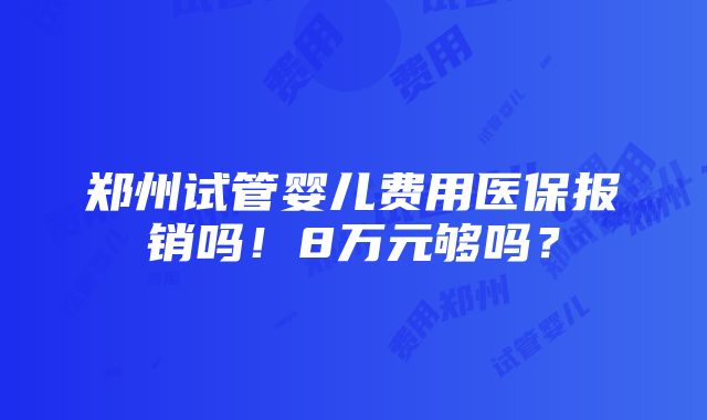 郑州试管婴儿费用医保报销吗！8万元够吗？