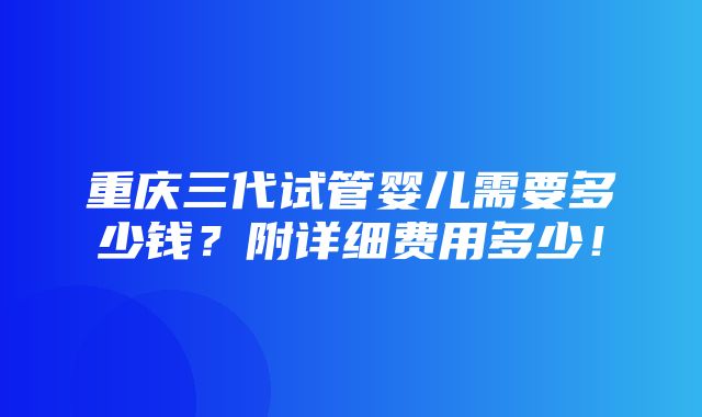 重庆三代试管婴儿需要多少钱？附详细费用多少！