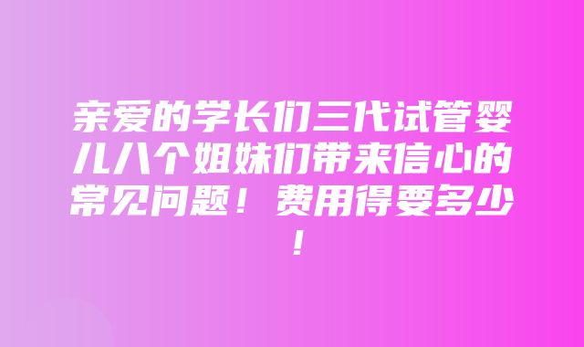 亲爱的学长们三代试管婴儿八个姐妹们带来信心的常见问题！费用得要多少！